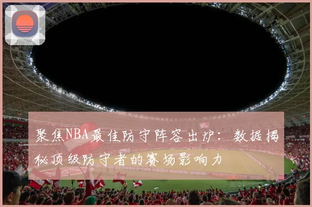 聚焦NBA最佳防守阵容出炉：数据揭秘顶级防守者的赛场影响力