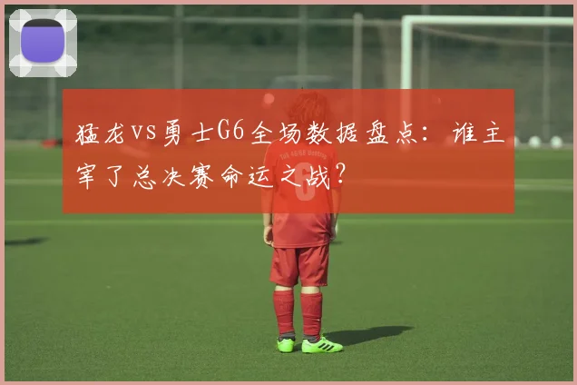 猛龙vs勇士G6全场数据盘点：谁主宰了总决赛命运之战？