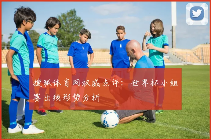 搜狐体育网权威点评：世界杯小组赛出线形势分析