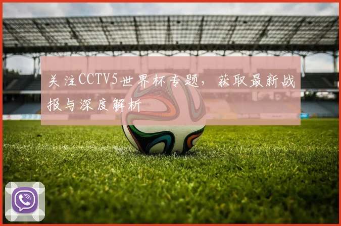 关注CCTV5世界杯专题，获取最新战报与深度解析