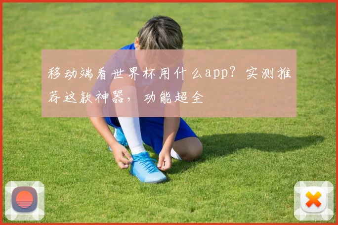 移动端看世界杯用什么app？实测推荐这款神器，功能超全