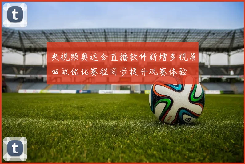 央视频奥运会直播软件新增多视角回放优化赛程同步提升观赛体验