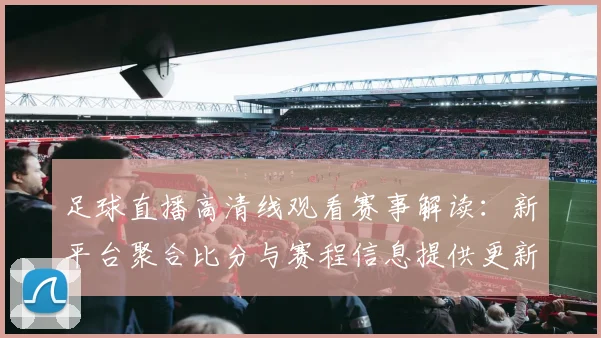 足球直播高清线观看赛事解读：新平台聚合比分与赛程信息提供更新