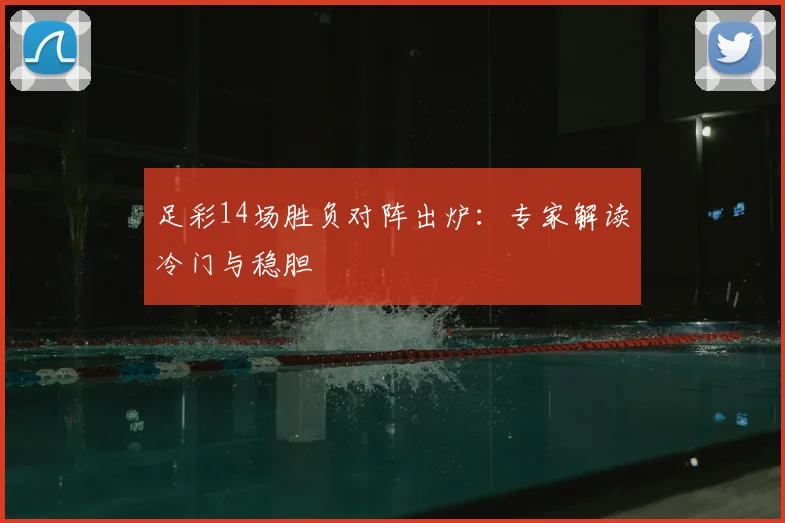足彩14场胜负对阵出炉:专家解读冷门与稳胆