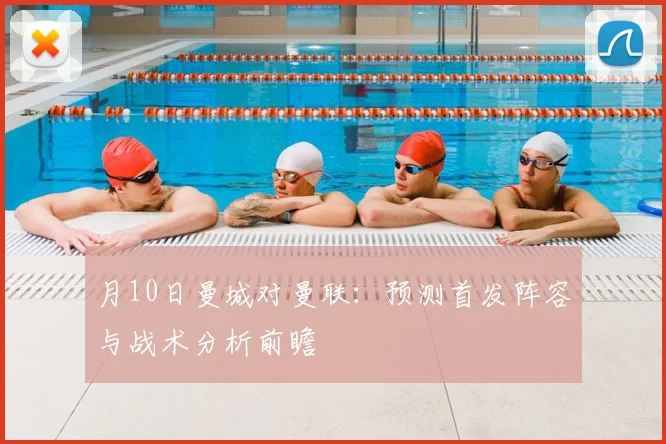 月10日曼城对曼联：预测首发阵容与战术分析前瞻