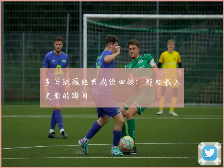 皇马欧冠经典战役回顾：那些载入史册的瞬间