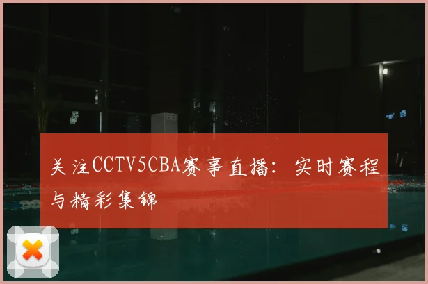 关注CCTV5CBA赛事直播：实时赛程与精彩集锦