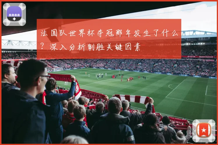 法国队世界杯夺冠那年发生了什么？深入分析制胜关键因素