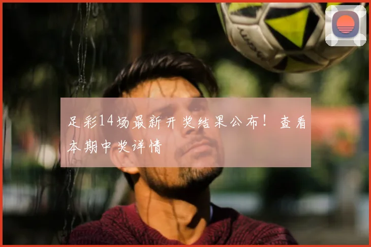 足彩14场最新开奖结果公布!查看本期中奖详情