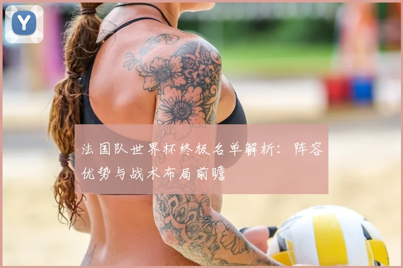 法国队世界杯终极名单解析：阵容优势与战术布局前瞻