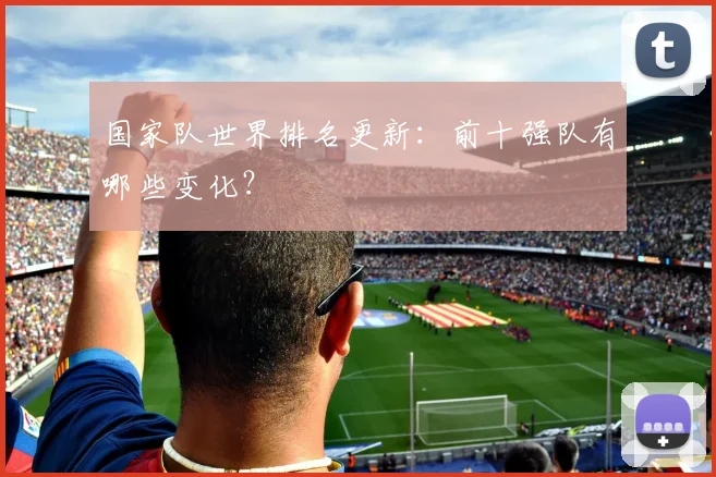 国家队世界排名更新：前十强队有哪些变化？