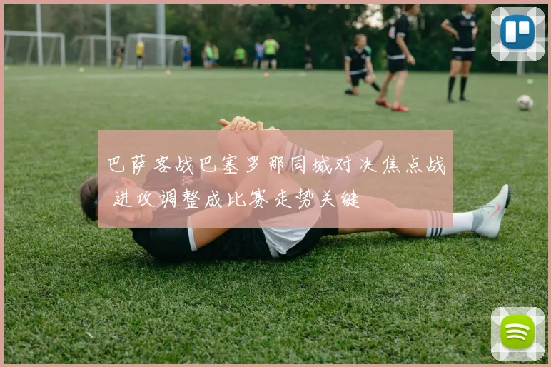 巴萨客战巴塞罗那同城对决焦点战 进攻调整成比赛走势关键