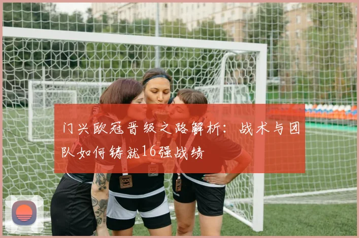 门兴欧冠晋级之路解析：战术与团队如何铸就16强战绩