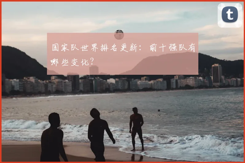 国家队世界排名更新:前十强队有哪些变化?