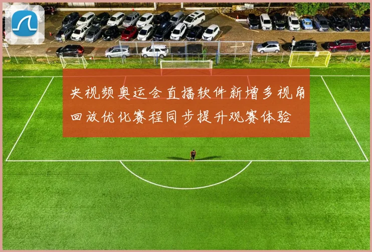 央视频奥运会直播软件新增多视角回放优化赛程同步提升观赛体验