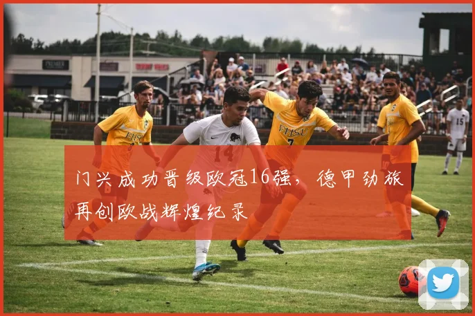 门兴成功晋级欧冠16强，德甲劲旅再创欧战辉煌纪录