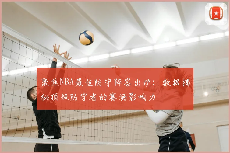 聚焦NBA最佳防守阵容出炉:数据揭秘顶级防守者的赛场影响力