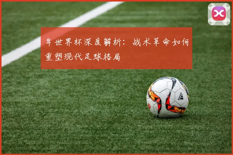 年世界杯深度解析：战术革命如何重塑现代足球格局