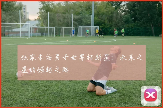 独家专访男子世界杯新星:未来之星的崛起之路
