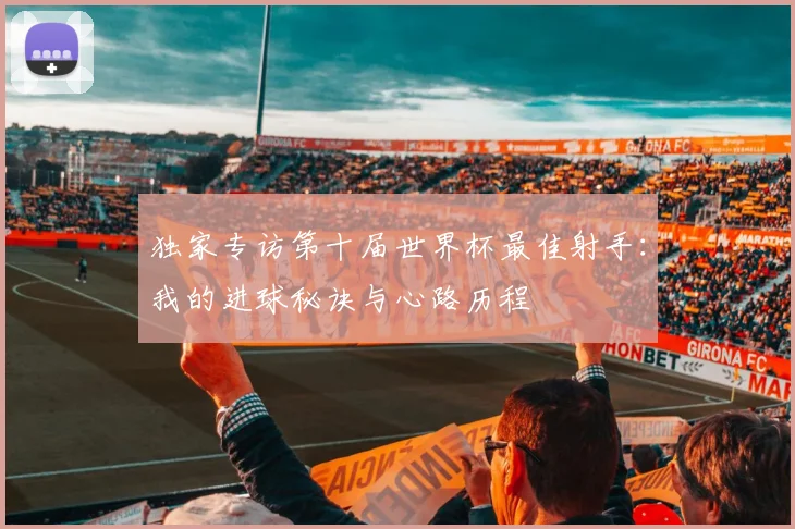 独家专访第十届世界杯最佳射手:我的进球秘诀与心路历程