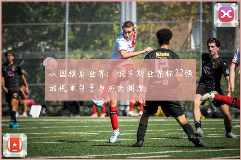 从国旗看世界:俄罗斯世界杯32强的视觉符号与历史渊源