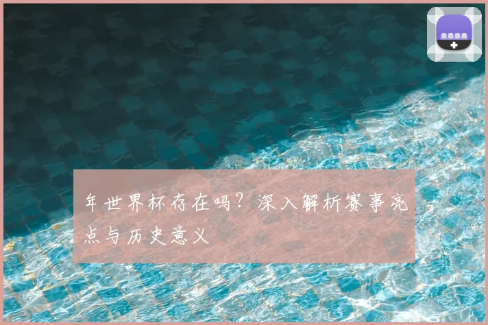 年世界杯存在吗？深入解析赛事亮点与历史意义