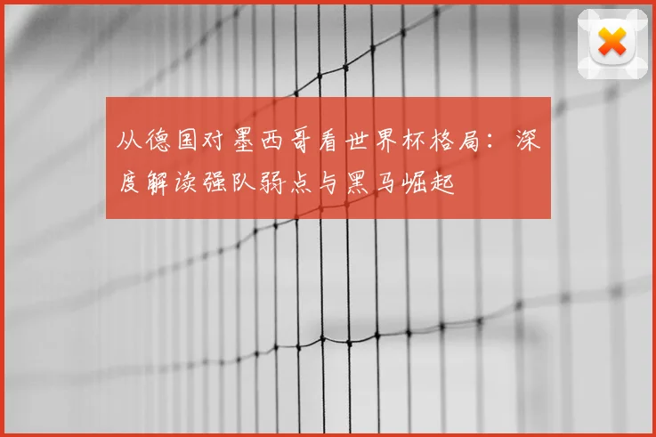 从德国对墨西哥看世界杯格局:深度解读强队弱点与黑马崛起