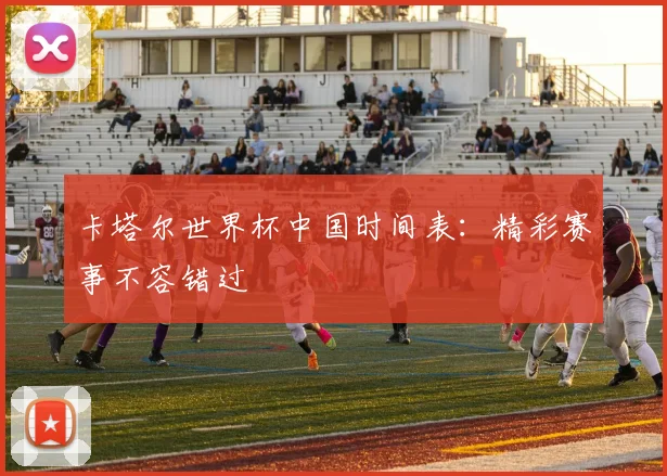 卡塔尔世界杯中国时间表:精彩赛事不容错过