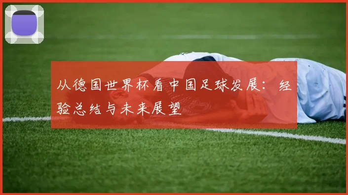 从德国世界杯看中国足球发展:经验总结与未来展望