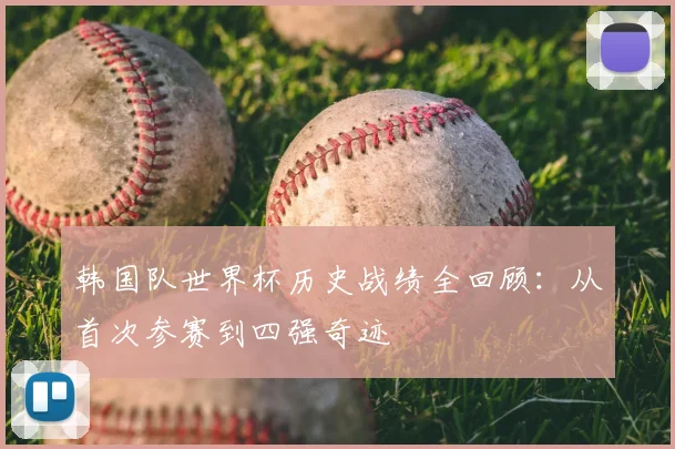 韩国队世界杯历史战绩全回顾：从首次参赛到四强奇迹