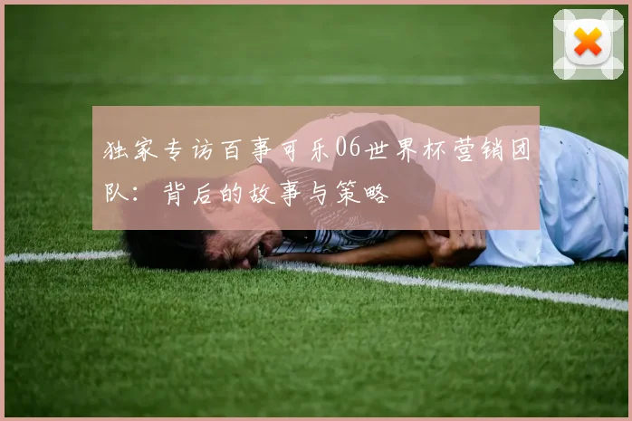 独家专访百事可乐06世界杯营销团队：背后的故事与策略
