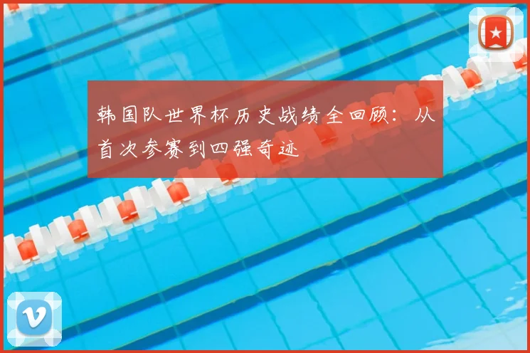 韩国队世界杯历史战绩全回顾：从首次参赛到四强奇迹