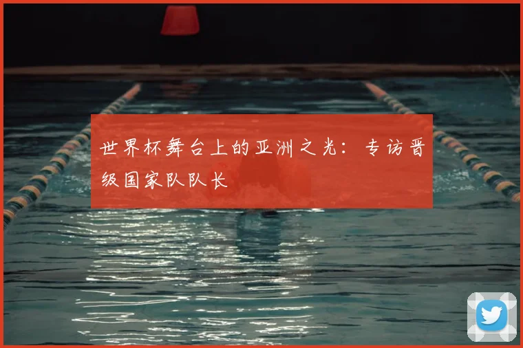 世界杯舞台上的亚洲之光：专访晋级国家队队长