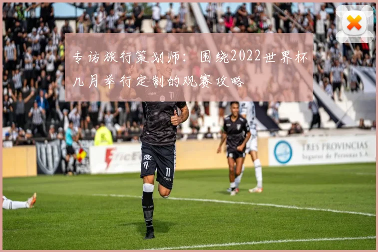专访旅行策划师:围绕2022世界杯几月举行定制的观赛攻略
