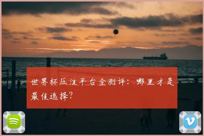 世界杯压注平台全测评:哪里才是最佳选择?