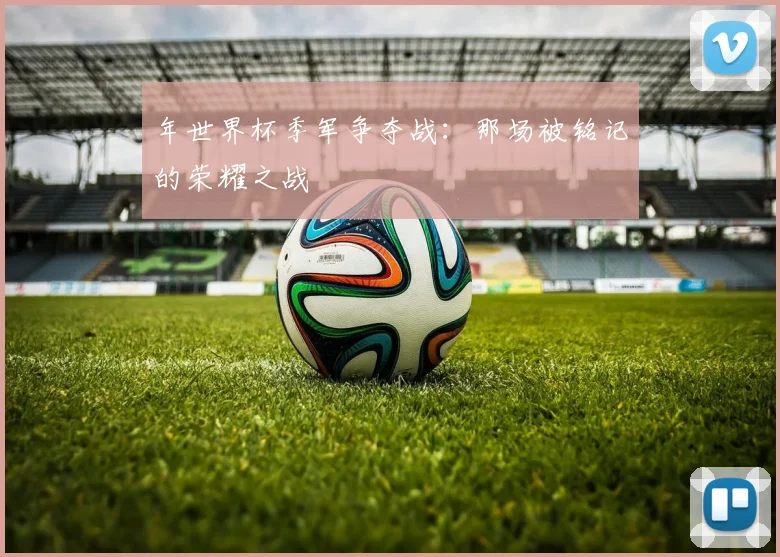 年世界杯季军争夺战:那场被铭记的荣耀之战
