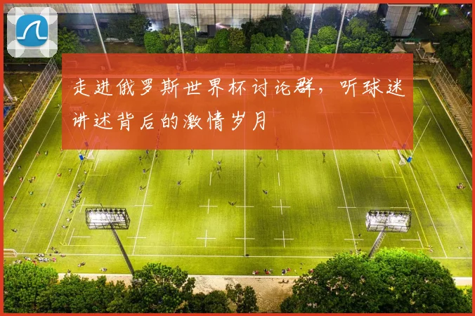 走进俄罗斯世界杯讨论群,听球迷讲述背后的激情岁月