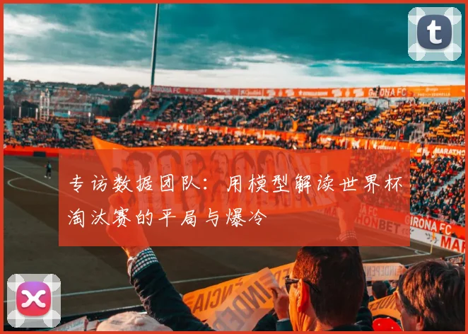专访数据团队:用模型解读世界杯淘汰赛的平局与爆冷
