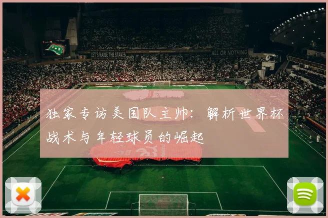 独家专访美国队主帅:解析世界杯战术与年轻球员的崛起