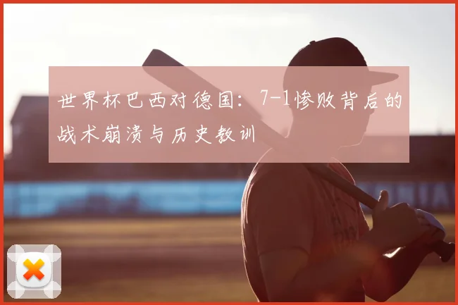 世界杯巴西对德国:7-1惨败背后的战术崩溃与历史教训