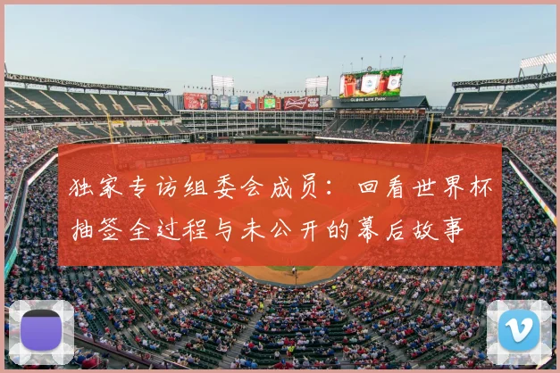 独家专访组委会成员：回看世界杯抽签全过程与未公开的幕后故事