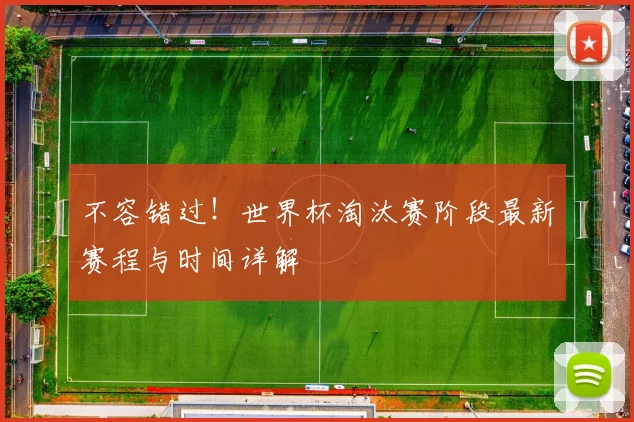 不容错过!世界杯淘汰赛阶段最新赛程与时间详解