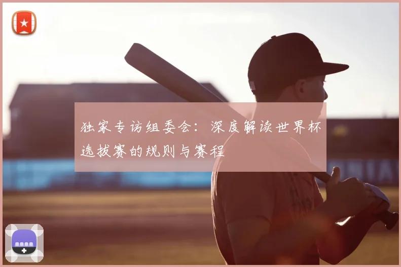独家专访组委会:深度解读世界杯选拔赛的规则与赛程