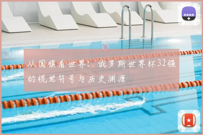 从国旗看世界:俄罗斯世界杯32强的视觉符号与历史渊源