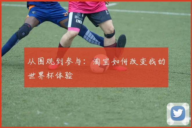 从围观到参与:淘宝如何改变我的世界杯体验