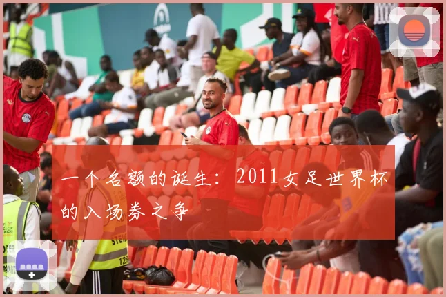 一个名额的诞生:2011女足世界杯的入场券之争