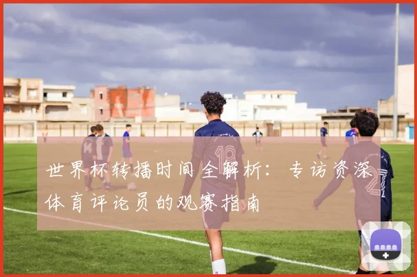 世界杯转播时间全解析:专访资深体育评论员的观赛指南