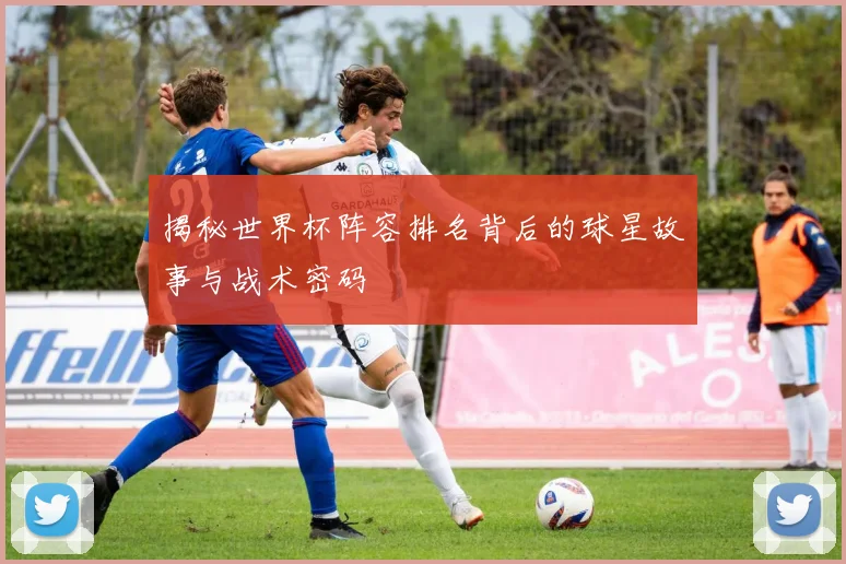揭秘世界杯阵容排名背后的球星故事与战术密码