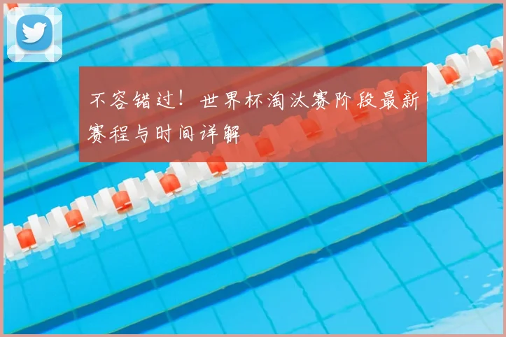不容错过!世界杯淘汰赛阶段最新赛程与时间详解