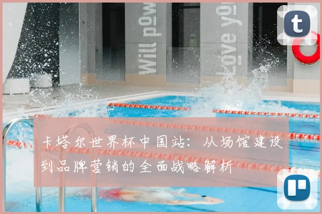 卡塔尔世界杯中国站：从场馆建设到品牌营销的全面战略解析